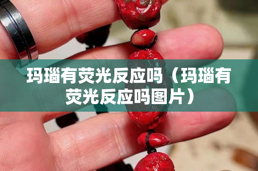 瑪瑙有熒光反應(yīng)嗎（瑪瑙有熒光反應(yīng)嗎圖片）