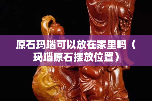 原石瑪瑙可以放在家里嗎（瑪瑙原石擺放位置）