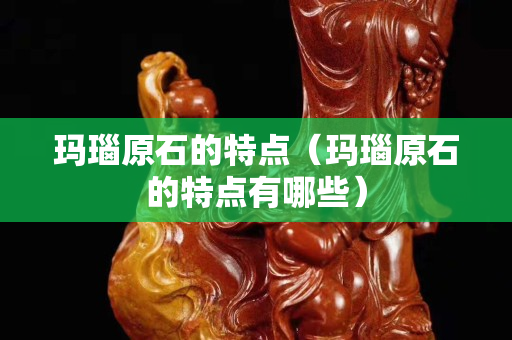 瑪瑙原石的特點（瑪瑙原石的特點有哪些）