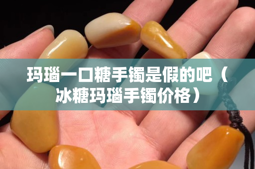 瑪瑙一口糖手鐲是假的吧（冰糖瑪瑙手鐲價格）