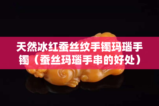 天然冰紅蠶絲紋手鐲瑪瑙手鐲（蠶絲瑪瑙手串的好處）
