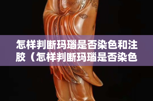 怎樣判斷瑪瑙是否染色和注膠（怎樣判斷瑪瑙是否染色和注膠一樣）