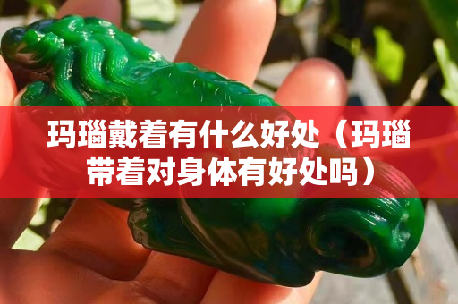 瑪瑙戴著有什么好處（瑪瑙帶著對身體有好處嗎）