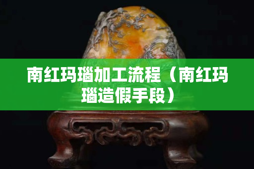 南紅瑪瑙加工流程（南紅瑪瑙造假手段）