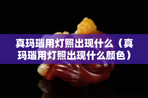 真瑪瑙用燈照出現什么（真瑪瑙用燈照出現什么顏色）