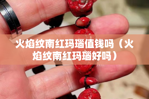 火焰紋南紅瑪瑙值錢嗎（火焰紋南紅瑪瑙好嗎）