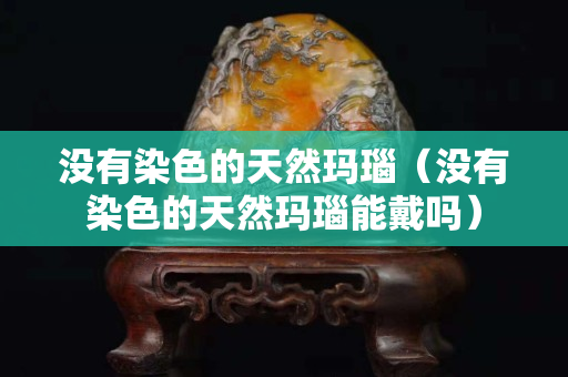 沒有染色的天然瑪瑙（沒有染色的天然瑪瑙能戴嗎）