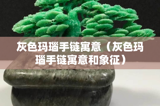 灰色瑪瑙手鏈寓意（灰色瑪瑙手鏈寓意和象征）