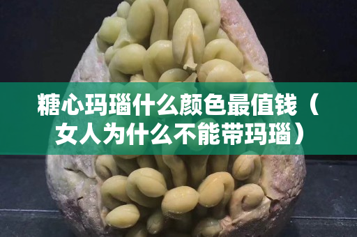 糖心瑪瑙什么顏色最值錢（女人為什么不能帶瑪瑙）