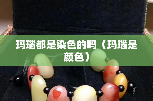 瑪瑙都是染色的嗎（瑪瑙是顏色）