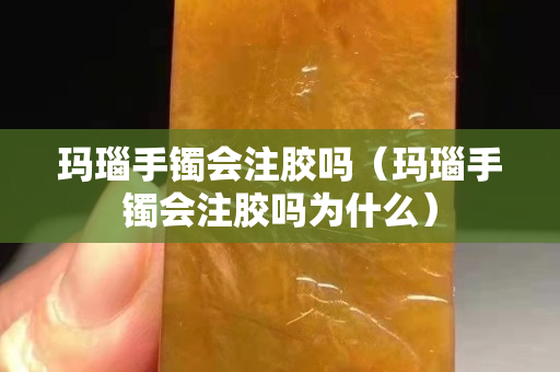 瑪瑙手鐲會(huì)注膠嗎（瑪瑙手鐲會(huì)注膠嗎為什么）