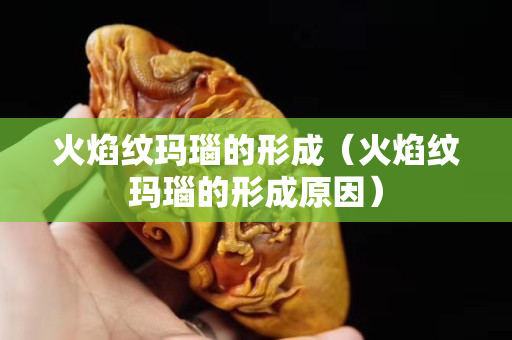 火焰紋瑪瑙的形成（火焰紋瑪瑙的形成原因）