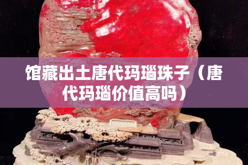 館藏出土唐代瑪瑙珠子（唐代瑪瑙價值高嗎）