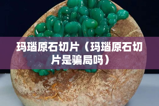 瑪瑙原石切片（瑪瑙原石切片是騙局嗎）