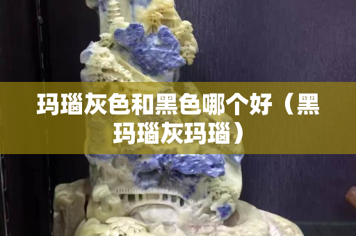 瑪瑙灰色和黑色哪個好（黑瑪瑙灰瑪瑙）