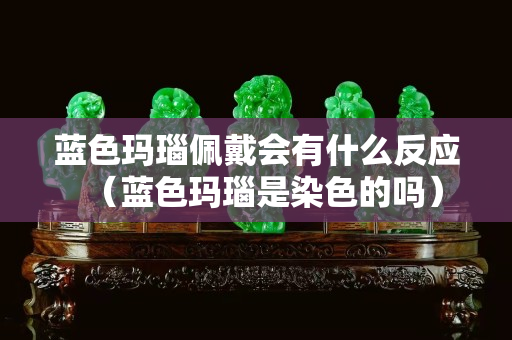 藍色瑪瑙佩戴會有什么反應（藍色瑪瑙是染色的嗎）