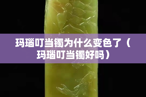 瑪瑙叮當鐲為什么變色了（瑪瑙叮當鐲好嗎）
