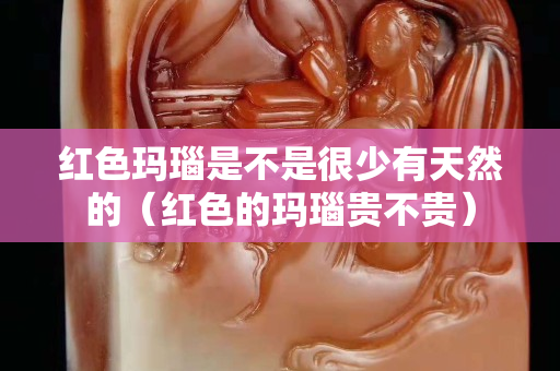 紅色瑪瑙是不是很少有天然的（紅色的瑪瑙貴不貴）