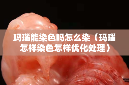 瑪瑙能染色嗎怎么染（瑪瑙怎樣染色怎樣優化處理）