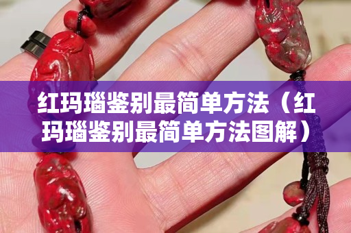 紅瑪瑙鑒別最簡單方法（紅瑪瑙鑒別最簡單方法圖解）