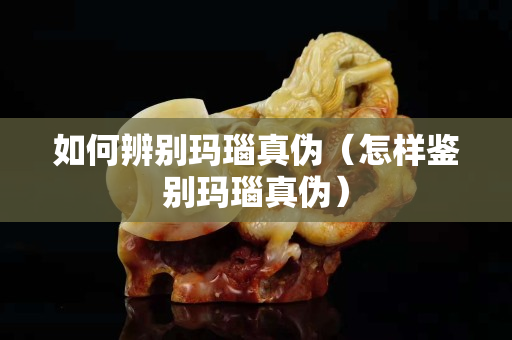 如何辨別瑪瑙真?zhèn)危ㄔ鯓予b別瑪瑙真?zhèn)危? title=