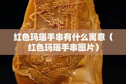 紅色瑪瑙手串有什么寓意（紅色瑪瑙手串圖片）