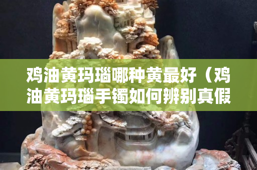 雞油黃瑪瑙哪種黃最好（雞油黃瑪瑙手鐲如何辨別真假）