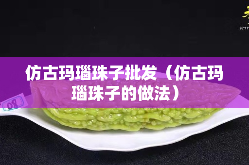 仿古瑪瑙珠子批發（仿古瑪瑙珠子的做法）