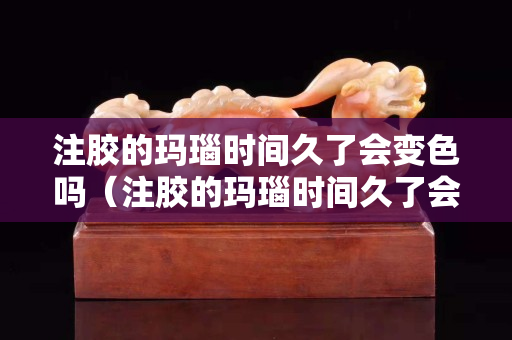 注膠的瑪瑙時間久了會變色嗎（注膠的瑪瑙時間久了會變色嗎圖片）