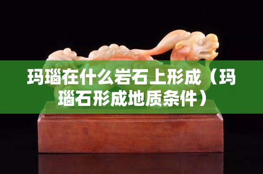 瑪瑙在什么巖石上形成（瑪瑙石形成地質條件）