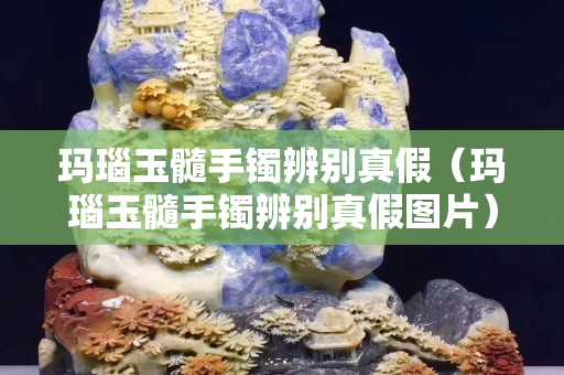 瑪瑙玉髓手鐲辨別真假（瑪瑙玉髓手鐲辨別真假圖片）