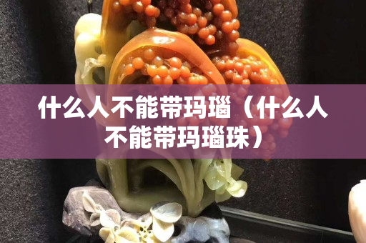 什么人不能帶瑪瑙（什么人不能帶瑪瑙珠）