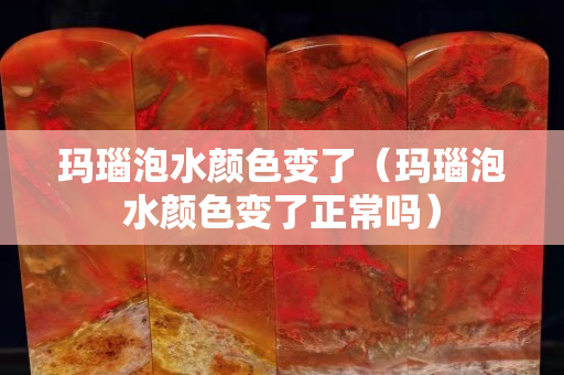 瑪瑙泡水顏色變了（瑪瑙泡水顏色變了正常嗎）