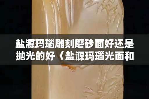 鹽源瑪瑙雕刻磨砂面好還是拋光的好（鹽源瑪瑙光面和磨砂）