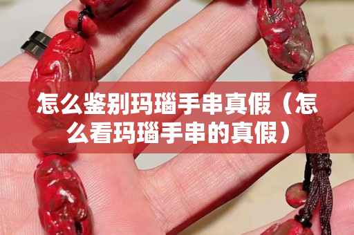 怎么鑒別瑪瑙手串真假（怎么看瑪瑙手串的真假）