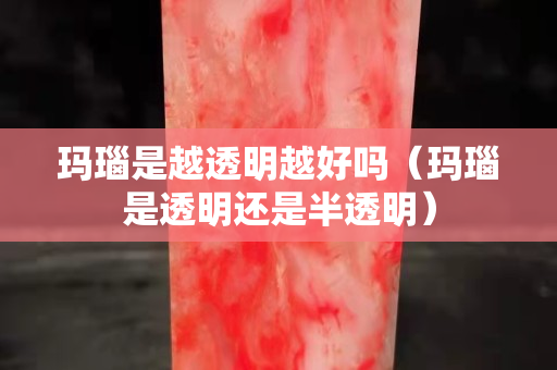 瑪瑙是越透明越好嗎（瑪瑙是透明還是半透明）