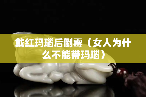戴紅瑪瑙后倒霉（女人為什么不能帶瑪瑙）