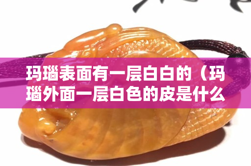 瑪瑙表面有一層白白的（瑪瑙外面一層白色的皮是什么）