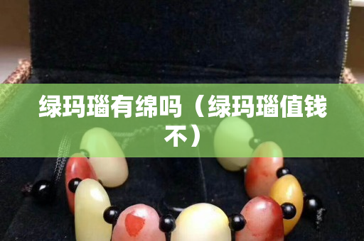 綠瑪瑙有綿嗎（綠瑪瑙值錢不）