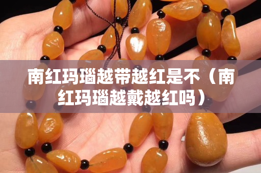 南紅瑪瑙越帶越紅是不（南紅瑪瑙越戴越紅嗎）