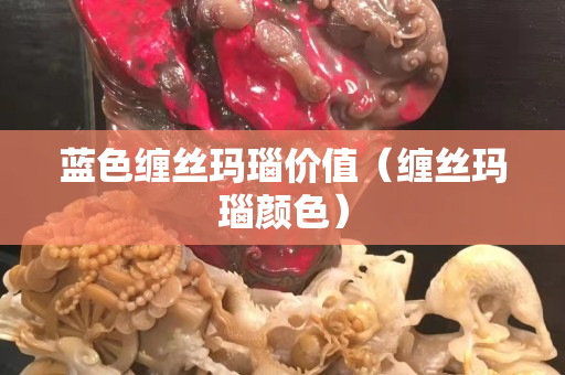 藍色纏絲瑪瑙價值（纏絲瑪瑙顏色）