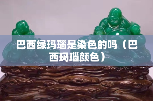 巴西綠瑪瑙是染色的嗎（巴西瑪瑙顏色）