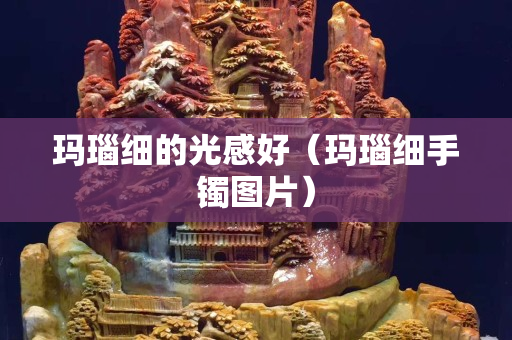 瑪瑙細的光感好（瑪瑙細手鐲圖片）