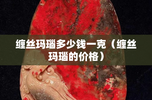纏絲瑪瑙多少錢一克（纏絲瑪瑙的價格）