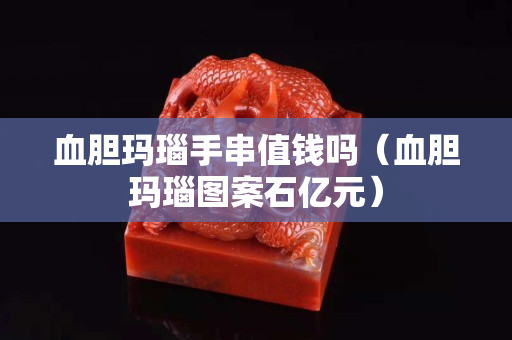 血膽瑪瑙手串值錢嗎（血膽瑪瑙圖案石億元）