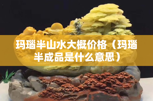 瑪瑙半山水大概價格（瑪瑙半成品是什么意思）
