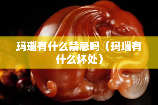 瑪瑙有什么禁忌嗎（瑪瑙有什么壞處）