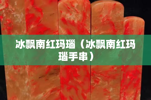 冰飄南紅瑪瑙（冰飄南紅瑪瑙手串）