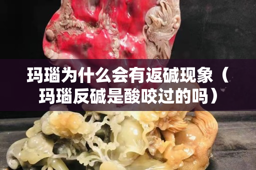 瑪瑙為什么會有返堿現象（瑪瑙反堿是酸咬過的嗎）
