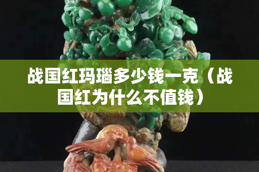 戰國紅瑪瑙多少錢一克（戰國紅為什么不值錢）